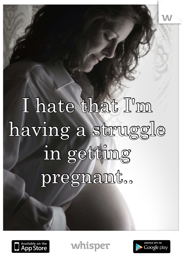 I hate that I'm having a struggle in getting pregnant..