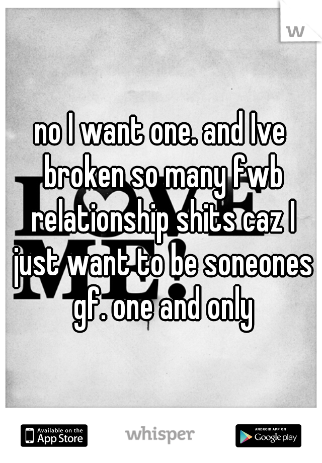 no I want one. and Ive broken so many fwb relationship shits caz I just want to be soneones gf. one and only