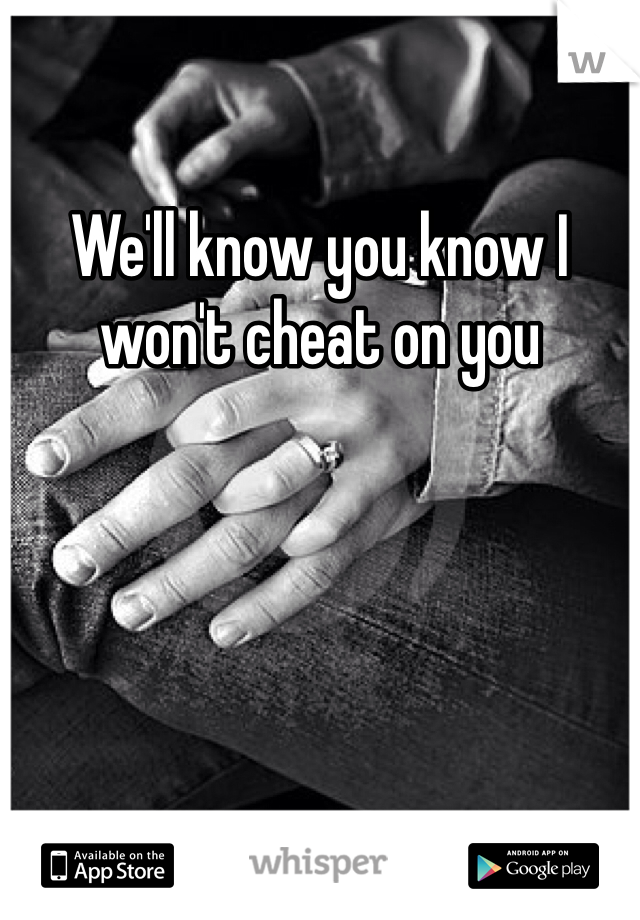 We'll know you know I won't cheat on you 
