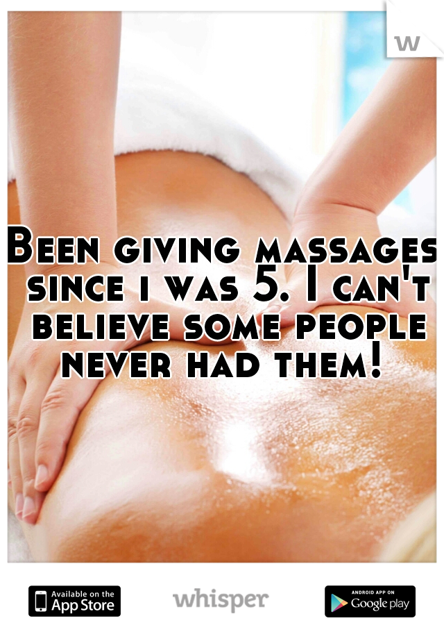 Been giving massages since i was 5. I can't believe some people never had them! 
