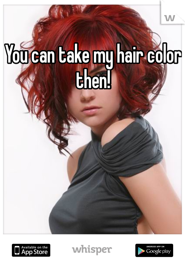 You can take my hair color then! 