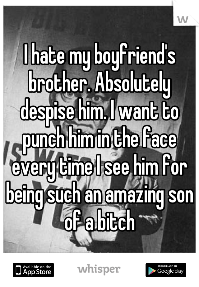 I hate my boyfriend's brother. Absolutely despise him. I want to punch him in the face every time I see him for being such an amazing son of a bitch

