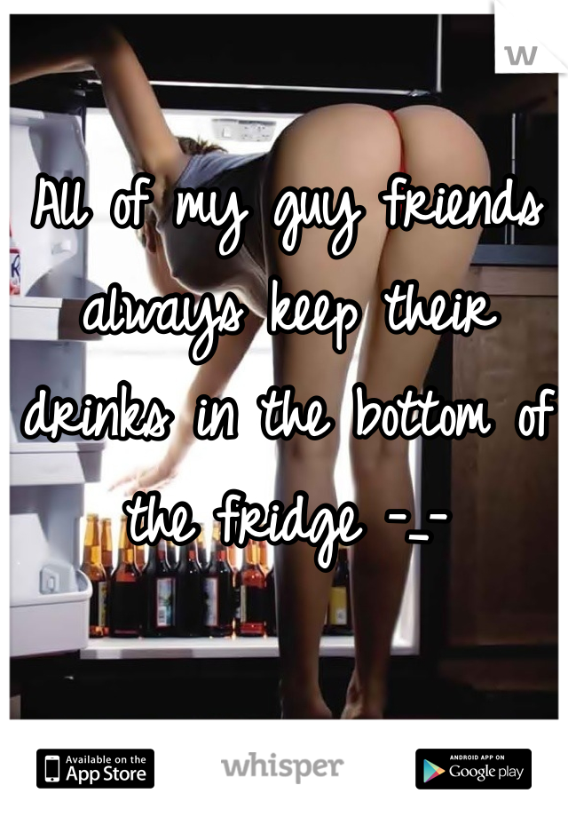 All of my guy friends always keep their drinks in the bottom of the fridge -_-
