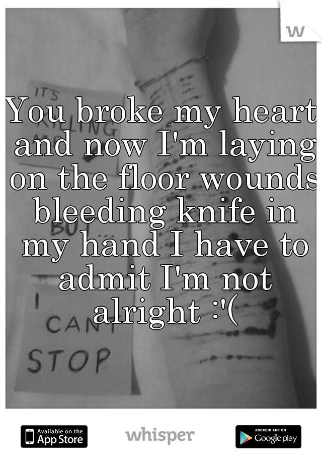 You broke my heart and now I'm laying on the floor wounds bleeding knife in my hand I have to admit I'm not alright :'(