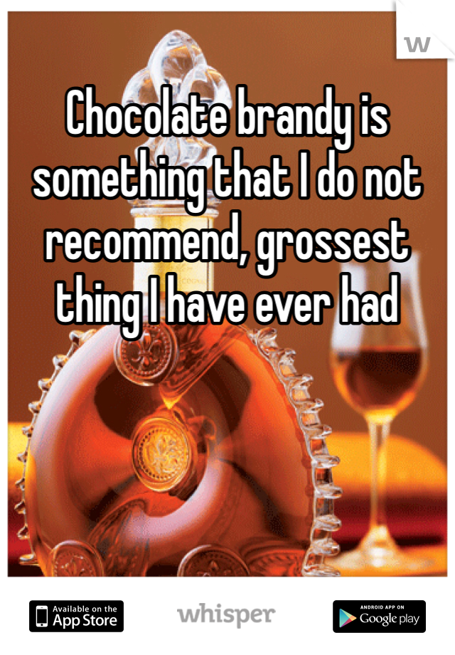 Chocolate brandy is something that I do not recommend, grossest thing I have ever had 