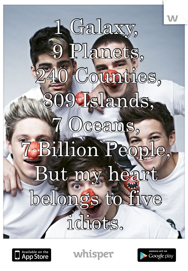 1 Galaxy,
 9 Planets,
 240 Counties,
 809 Islands, 
7 Oceans, 
7 Billion People, 
But my heart belongs to five idiots.