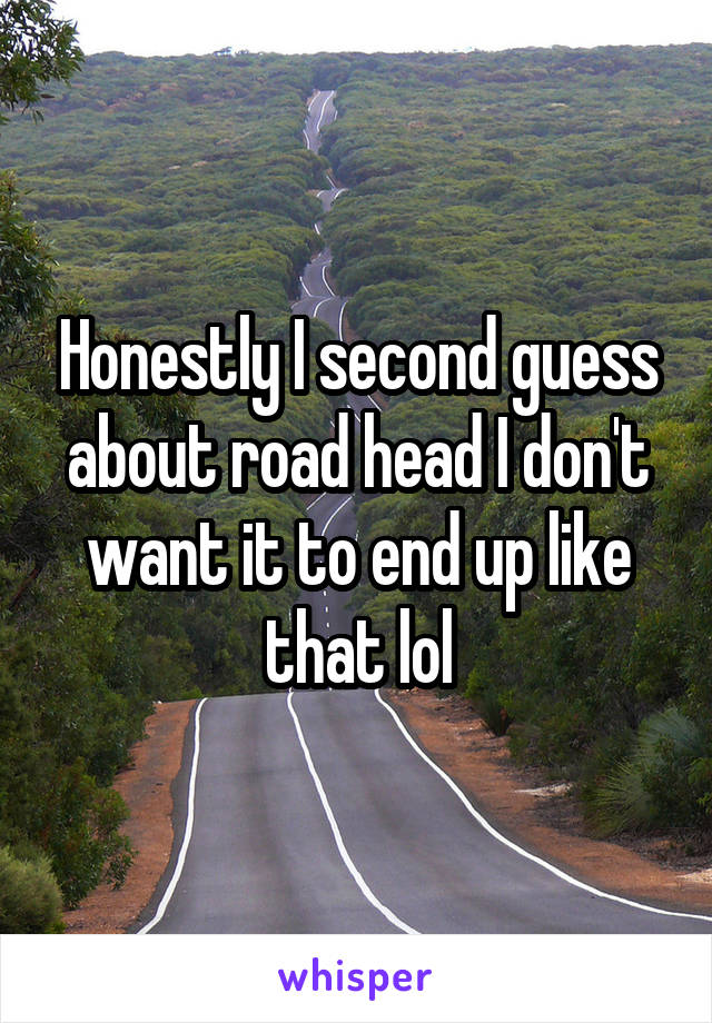 Honestly I second guess about road head I don't want it to end up like that lol