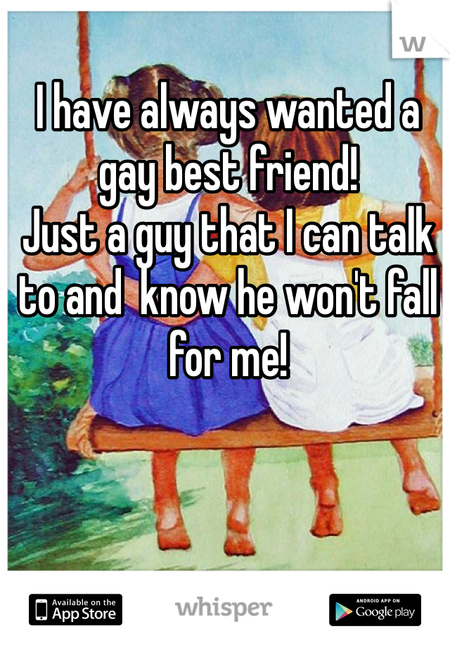 I have always wanted a gay best friend! 
Just a guy that I can talk to and  know he won't fall for me!