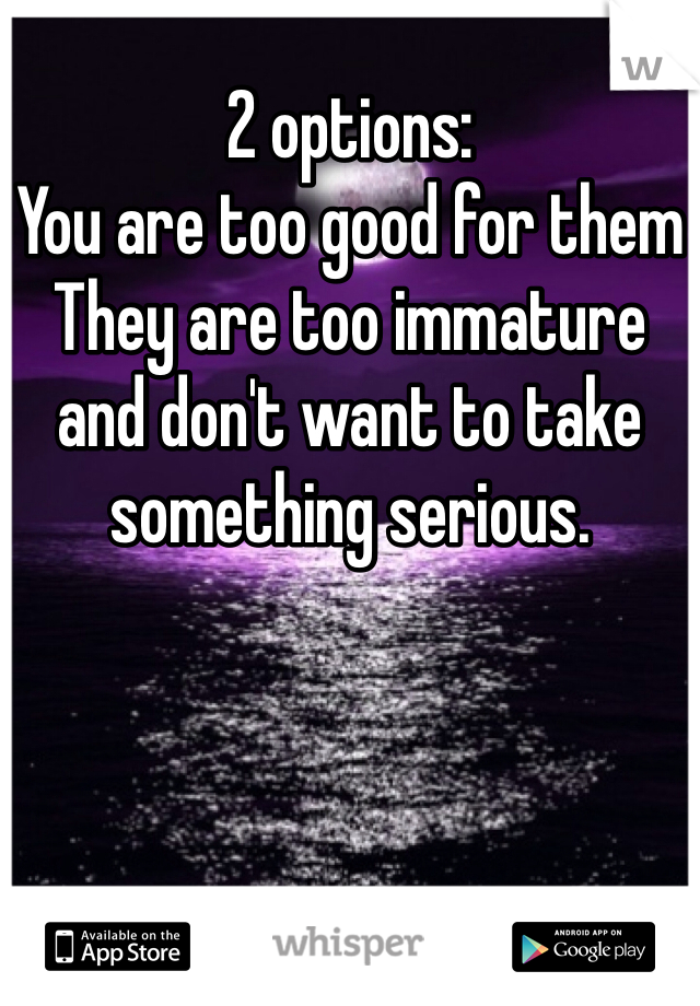 2 options:
You are too good for them
They are too immature and don't want to take something serious. 