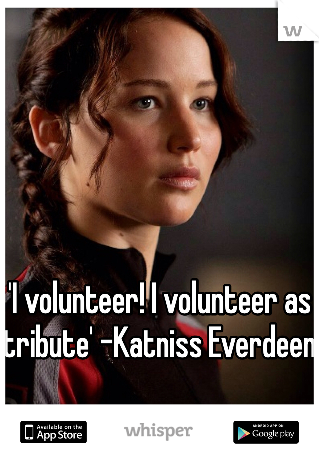 'I volunteer! I volunteer as tribute' -Katniss Everdeen