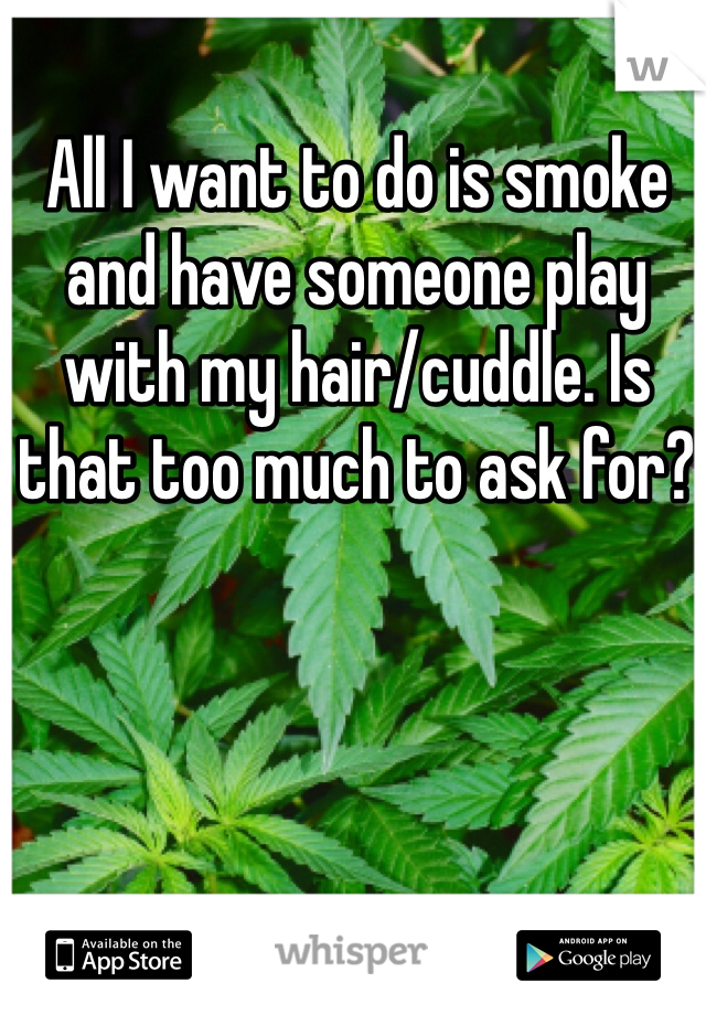 All I want to do is smoke and have someone play with my hair/cuddle. Is that too much to ask for? 