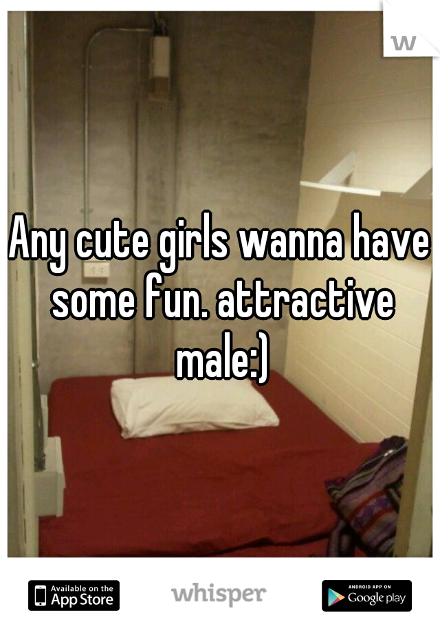 Any cute girls wanna have some fun. attractive male:)