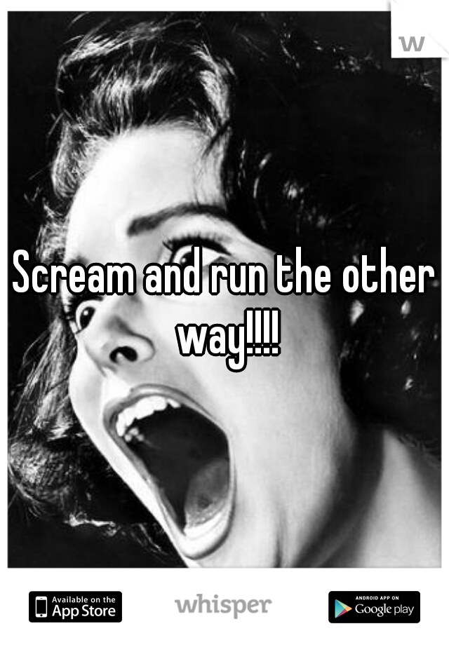 Scream and run the other way!!!!