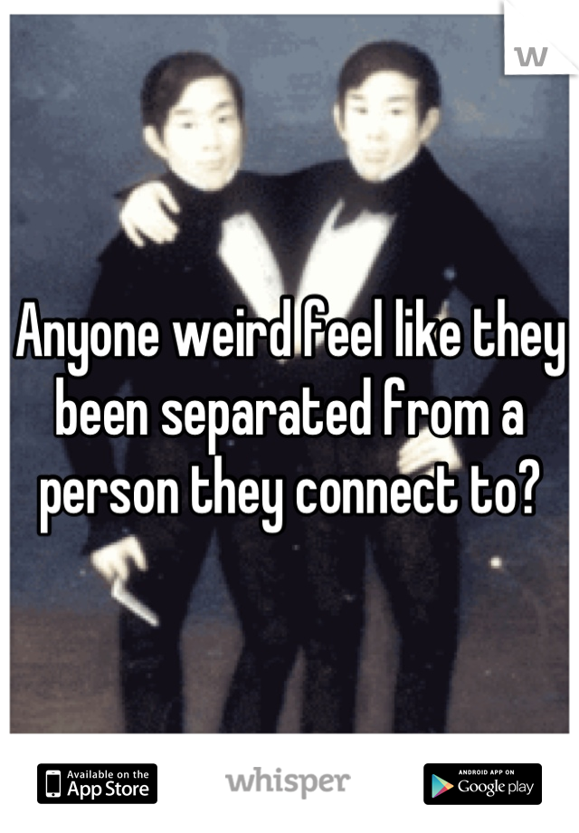 Anyone weird feel like they been separated from a person they connect to?