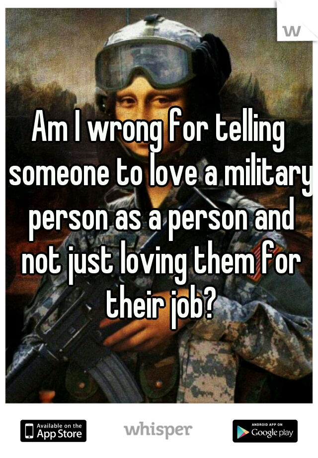 Am I wrong for telling someone to love a military person as a person and not just loving them for their job?
