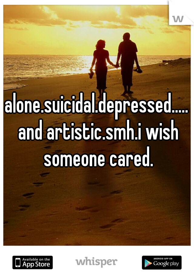alone.suicidal.depressed..... and artistic.smh.i wish someone cared.