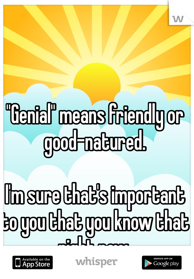 "Genial" means friendly or good-natured.

I'm sure that's important to you that you know that right now.