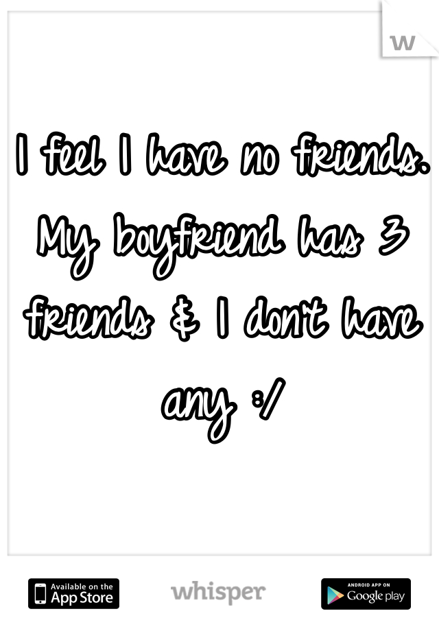 I feel I have no friends. My boyfriend has 3 friends & I don't have any :/