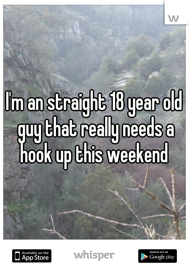 I'm an straight 18 year old guy that really needs a hook up this weekend 