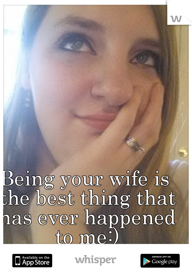 Being your wife is the best thing that has ever happened to me:)