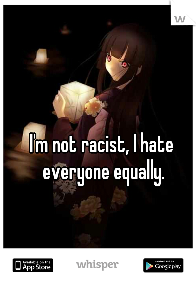 I'm not racist, I hate everyone equally.
