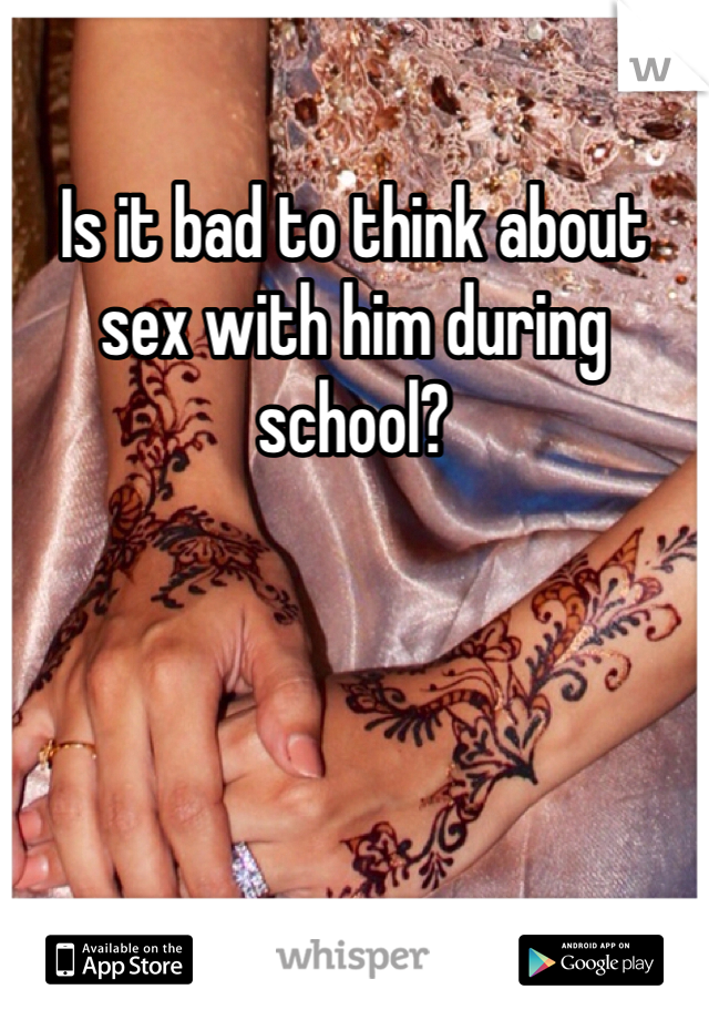 Is it bad to think about sex with him during school?