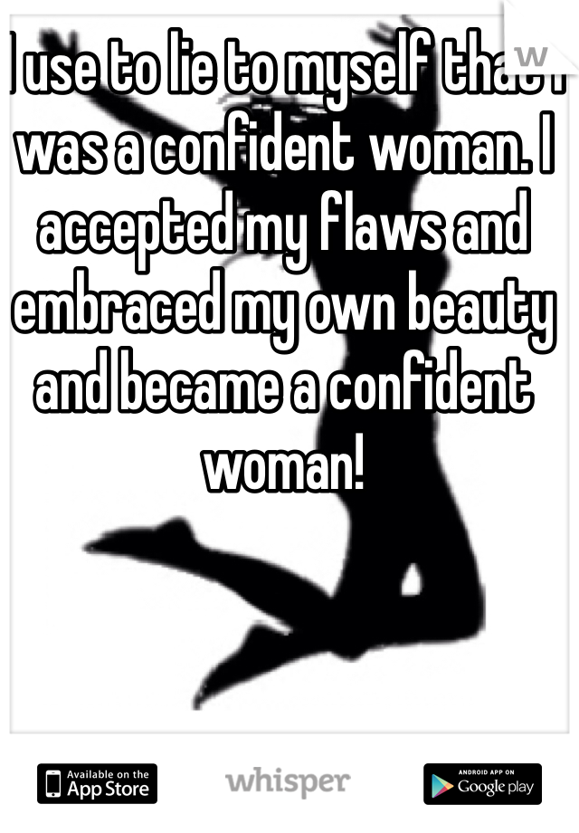 I use to lie to myself that I was a confident woman. I accepted my flaws and embraced my own beauty and became a confident woman!
