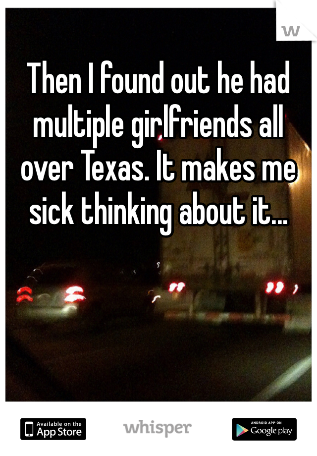 Then I found out he had multiple girlfriends all over Texas. It makes me sick thinking about it...