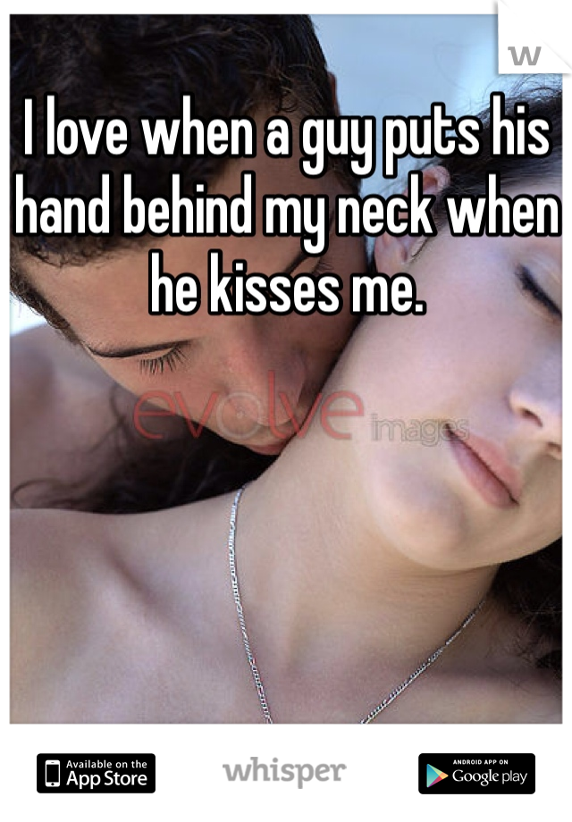 I love when a guy puts his hand behind my neck when he kisses me. 