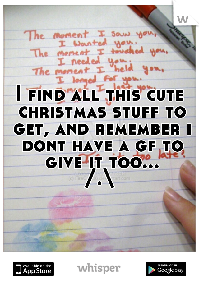 I find all this cute christmas stuff to get, and remember i dont have a gf to give it too...
/.\