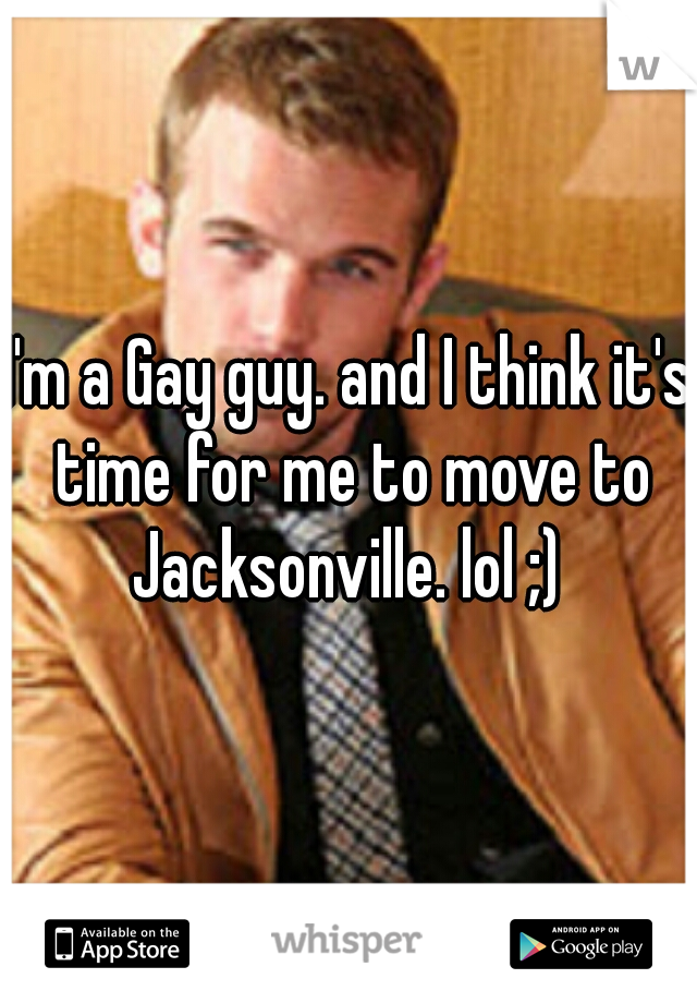 I'm a Gay guy. and I think it's time for me to move to Jacksonville. lol ;) 
