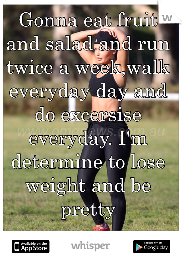 Gonna eat fruit and salad and run twice a week,walk everyday day and do excersise everyday. I'm determine to lose weight and be pretty