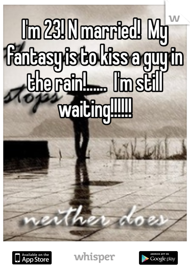 I'm 23! N married!  My fantasy is to kiss a guy in the rain!......  I'm still waiting!!!!!!