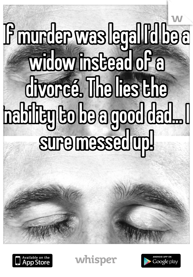 If murder was legal I'd be a widow instead of a divorcé. The lies the inability to be a good dad... I sure messed up!