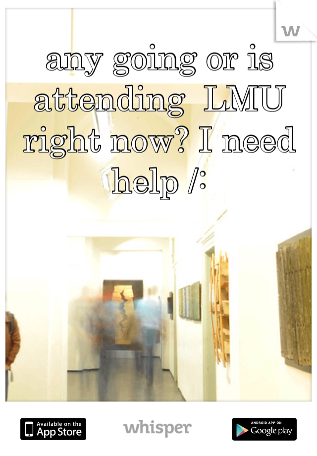 any going or is attending  LMU right now? I need help /: