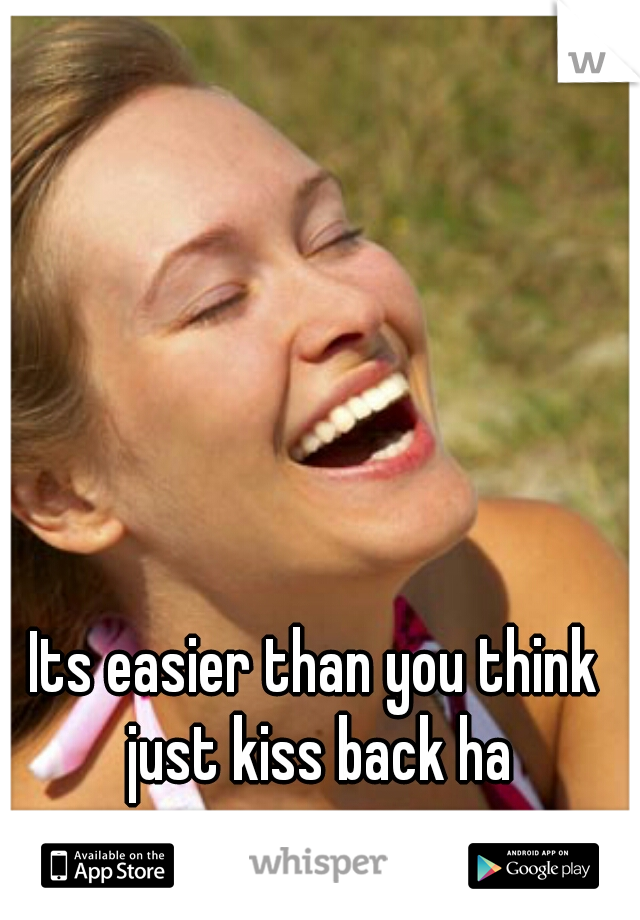 Its easier than you think just kiss back ha