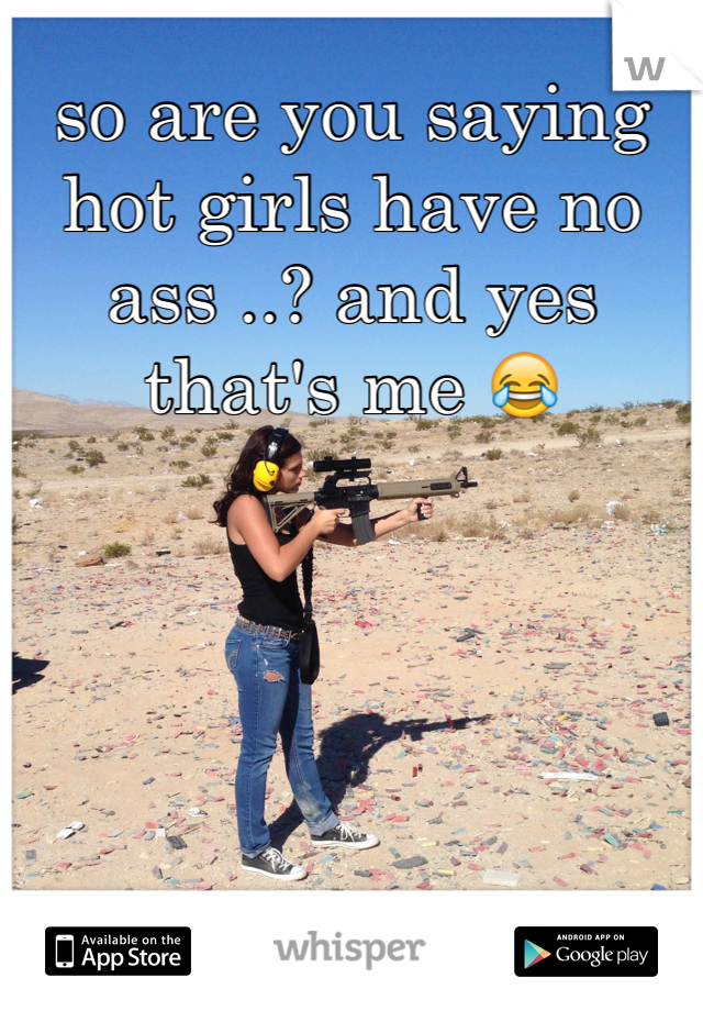 so are you saying hot girls have no ass ..? and yes that's me 😂