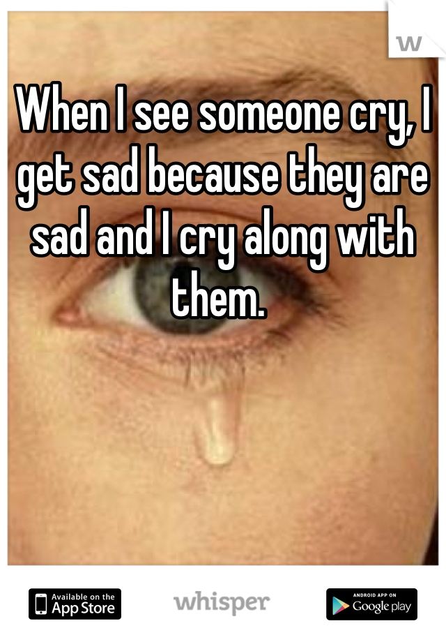 When I see someone cry, I get sad because they are sad and I cry along with them. 