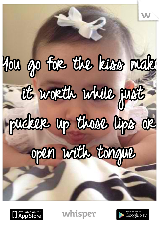 You go for the kiss make it worth while just pucker up those lips or open with tongue 