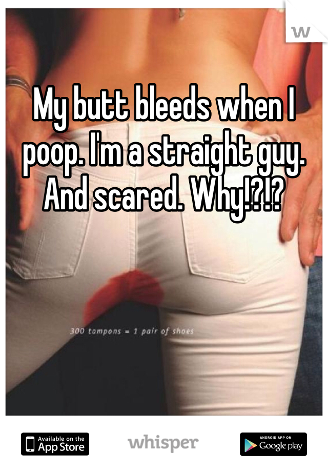 My butt bleeds when I poop. I'm a straight guy. And scared. Why!?!?