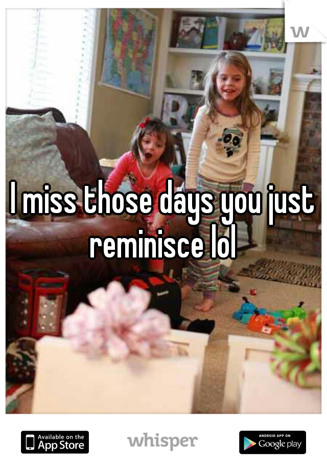 I miss those days you just reminisce lol 