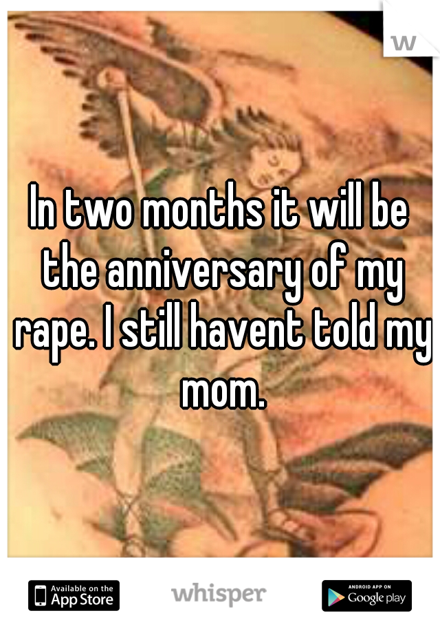 In two months it will be the anniversary of my rape. I still havent told my mom.