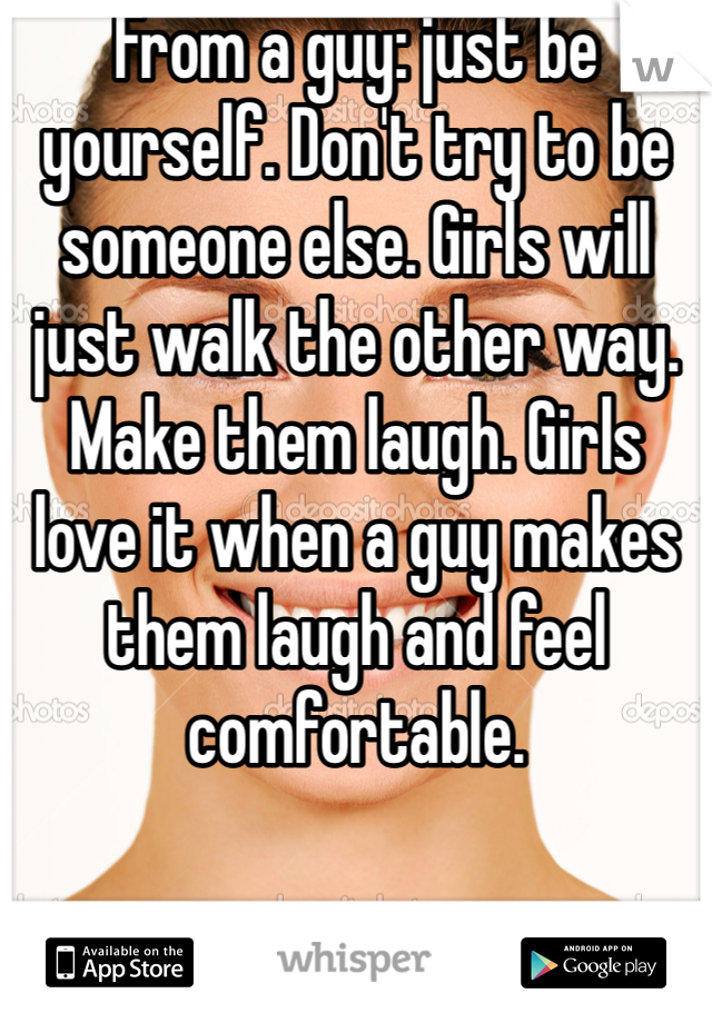 From a guy: just be yourself. Don't try to be someone else. Girls will just walk the other way. Make them laugh. Girls love it when a guy makes them laugh and feel comfortable. 