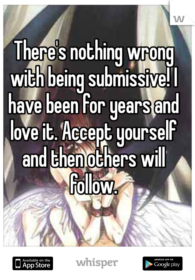 There's nothing wrong with being submissive! I have been for years and love it. Accept yourself and then others will follow.