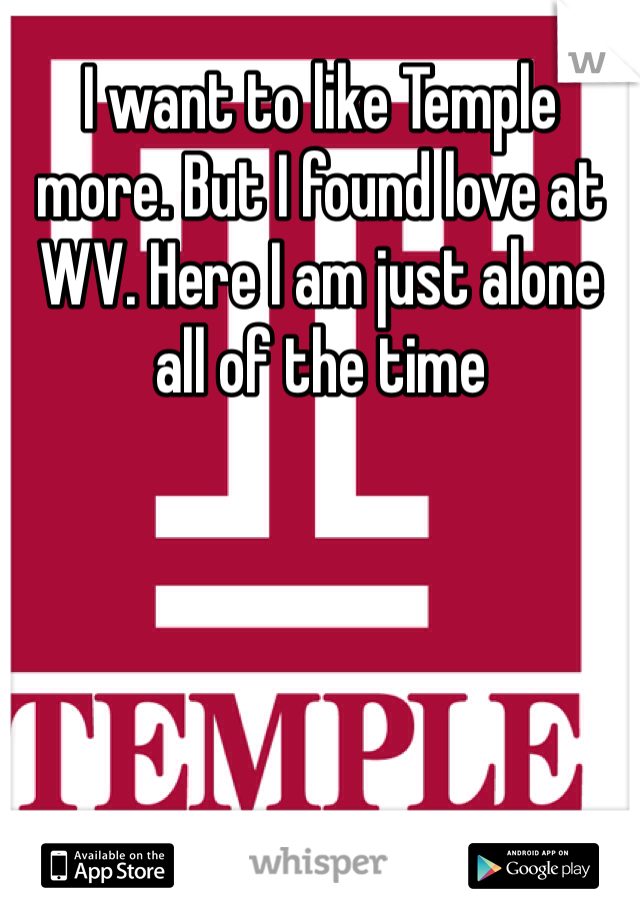 I want to like Temple more. But I found love at WV. Here I am just alone all of the time