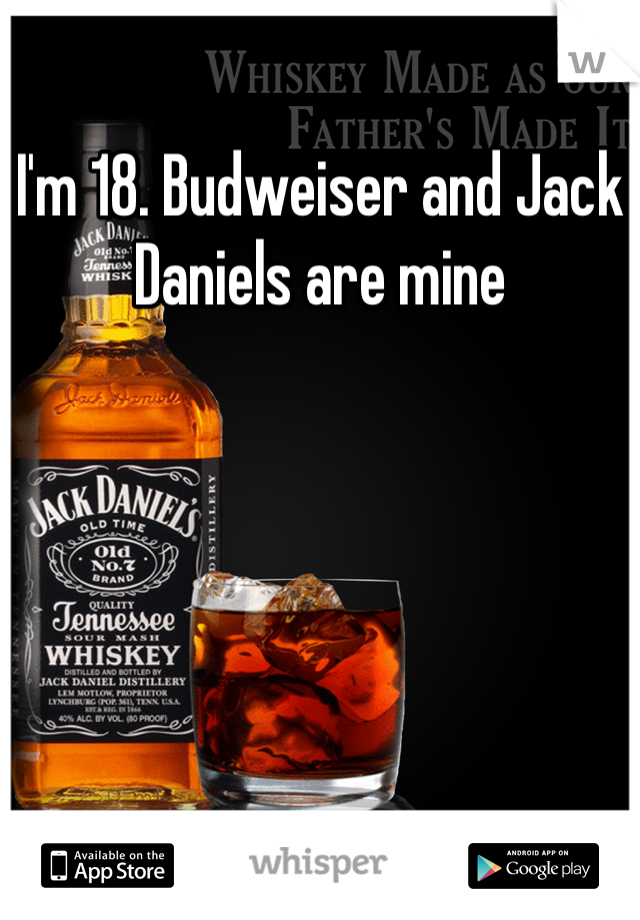 I'm 18. Budweiser and Jack Daniels are mine