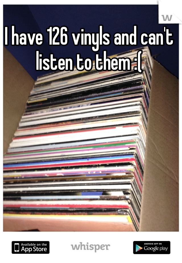 I have 126 vinyls and can't listen to them :(