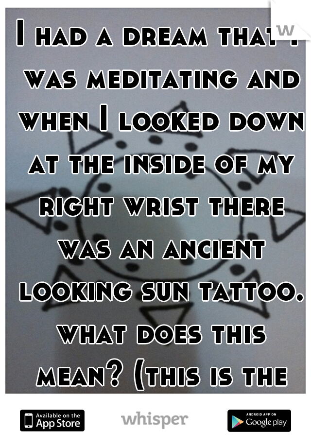 I had a dream that I was meditating and when I looked down at the inside of my right wrist there was an ancient looking sun tattoo. what does this mean? (this is the sun) 