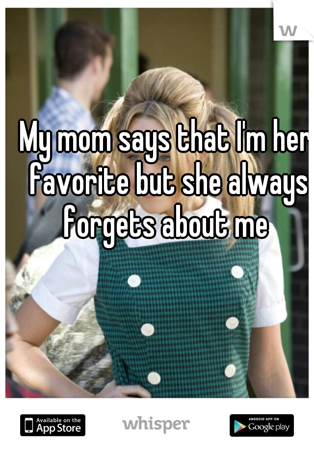 My mom says that I'm her favorite but she always forgets about me 