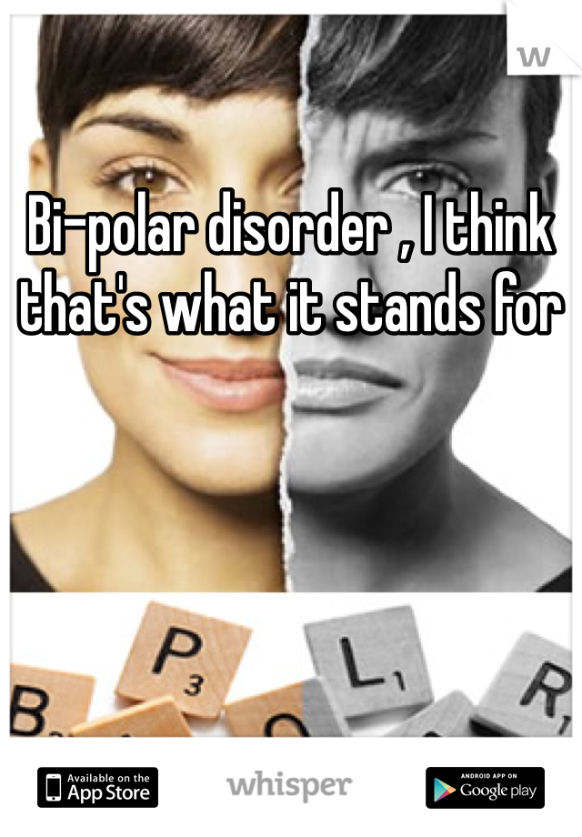 Bi-polar disorder , I think that's what it stands for
